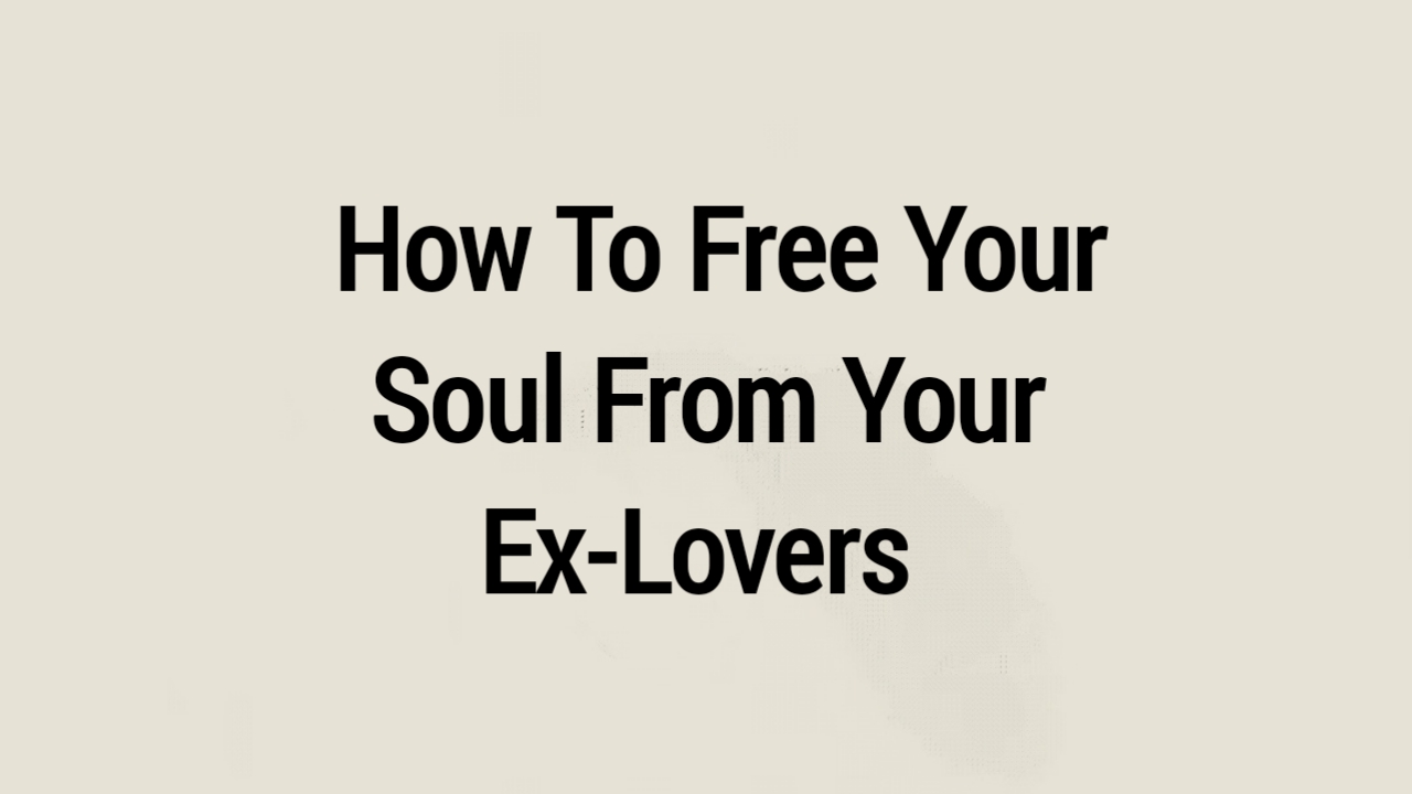 How To Free Your Soul From Your Ex-Lovers