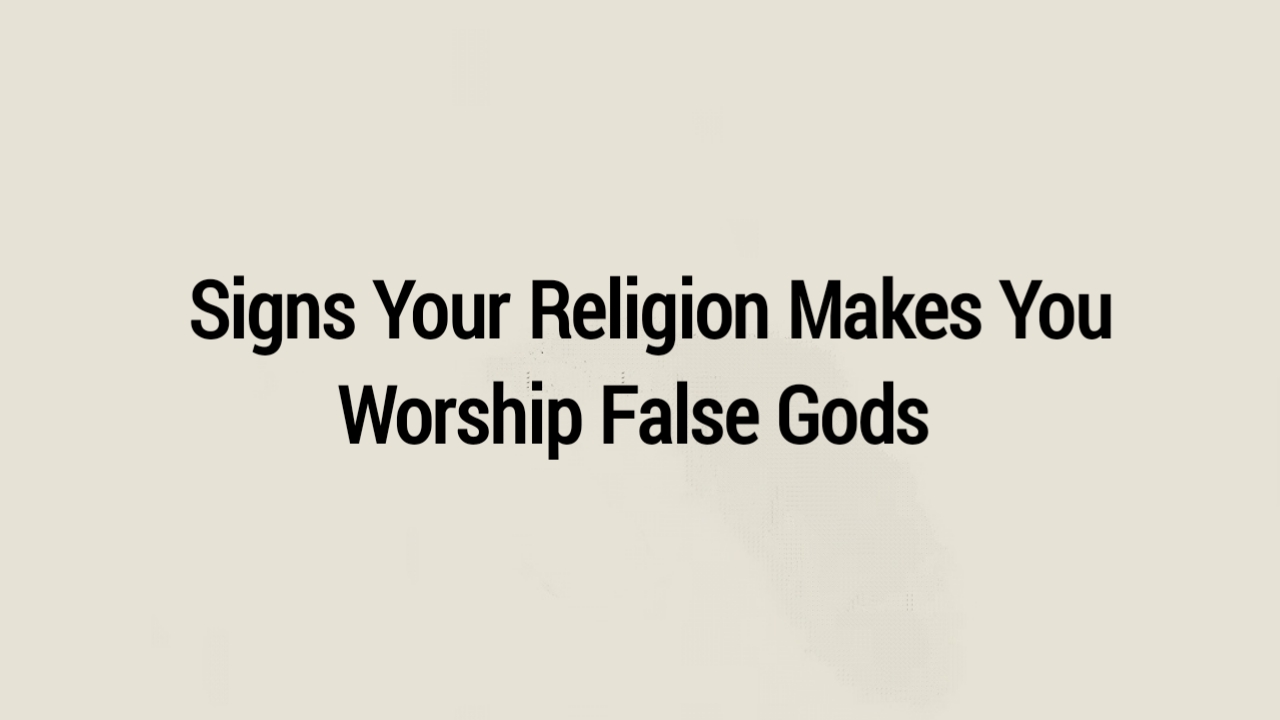 8 Signs Your Religion Makes You Worship False Gods