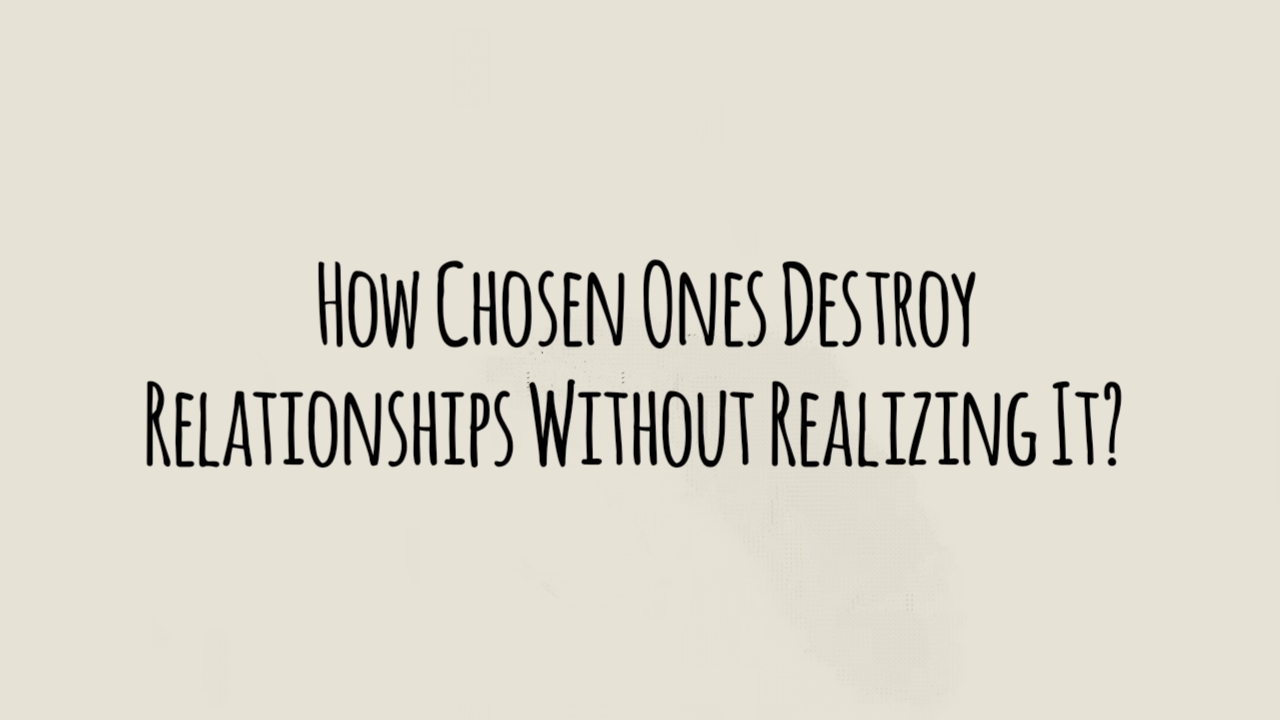 How Chosen Ones Destroy Relationships Without Realizing It?