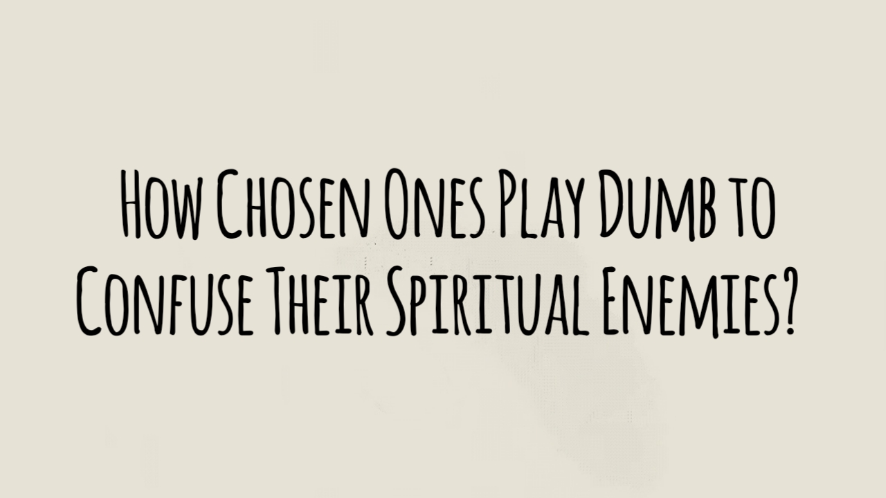 How Chosen Ones Play Dumb to Confuse Their Spiritual Enemies?