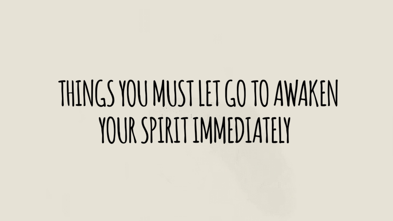 9 THINGS YOU MUST LET GO TO AWAKEN YOUR SPIRIT IMMEDIATELY