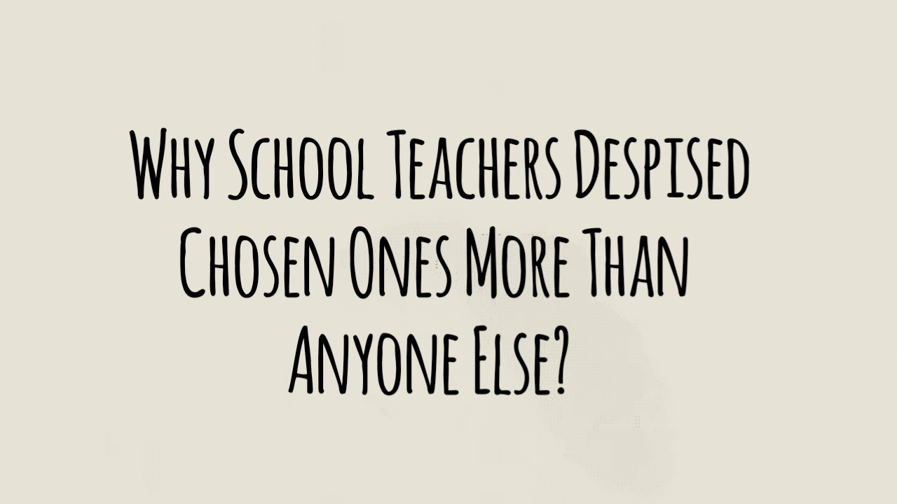 Why School Teachers Despised Chosen Ones More Than Anyone Else?