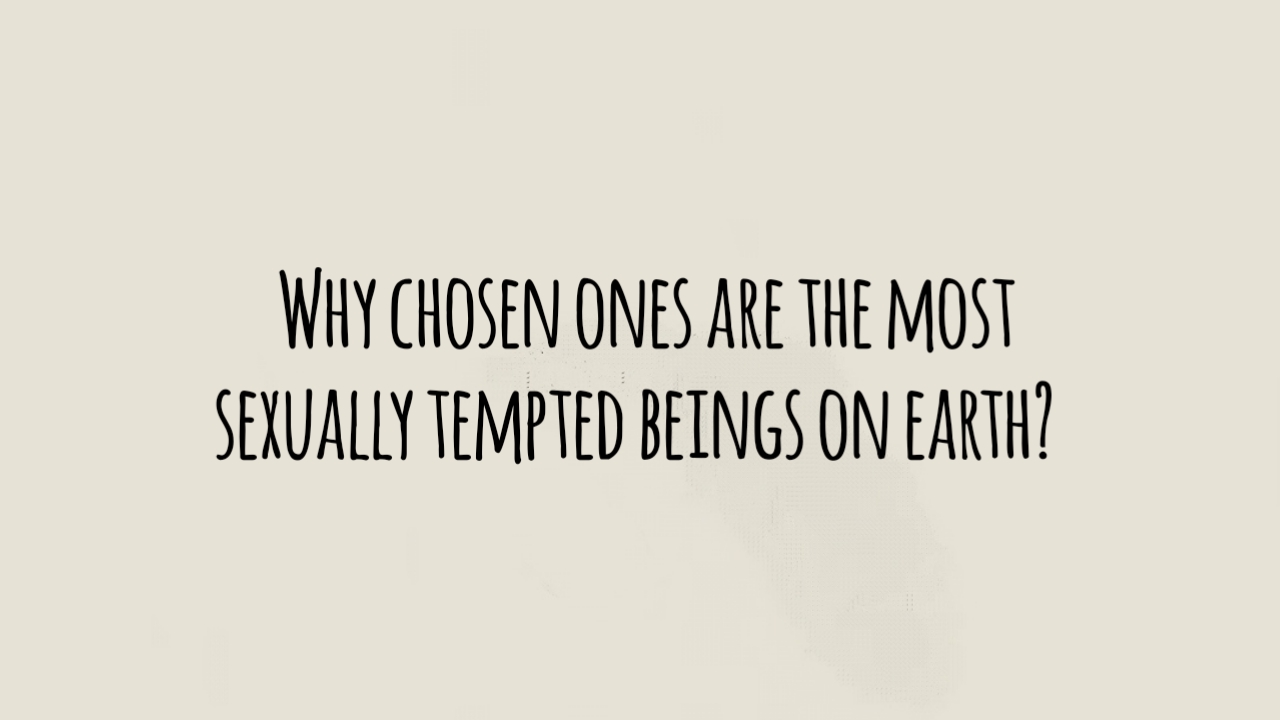 Why Chosen Ones Are the Most Sexually Tempted Beings on Earth?