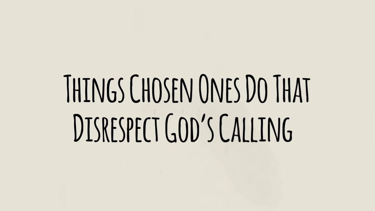 9 Things Chosen Ones Do That Disrespect God’s Calling