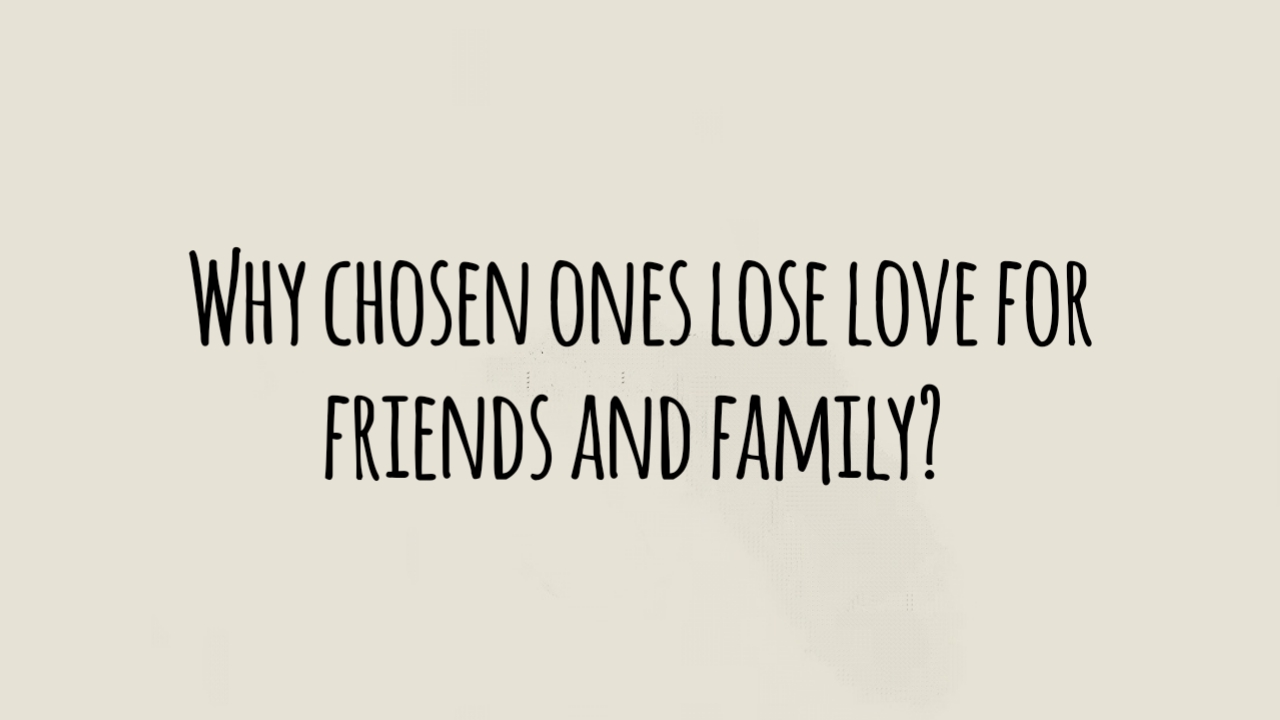 Why Chosen Ones Lose Love for Friends and Family?