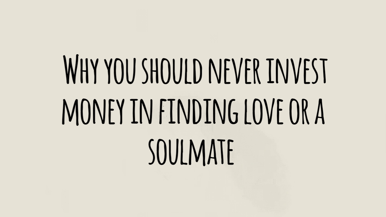 Why You Should NEVER Invest Money in Finding Love or a Soulmate?