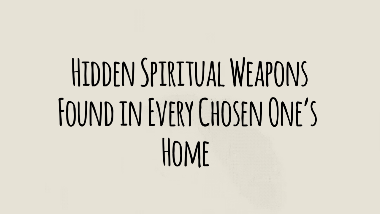 Hidden Spiritual Weapons Found in Every Chosen One’s Home