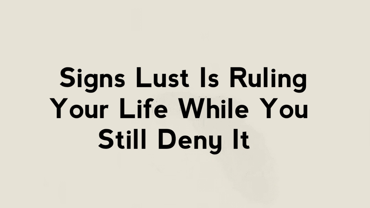 9 Signs Lust Is Ruling Your Life While You Still Deny It